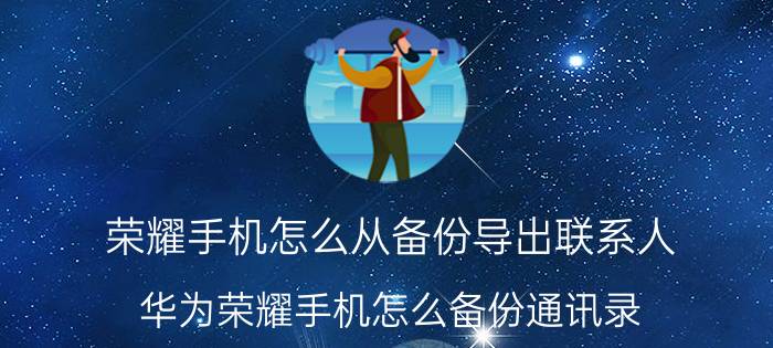 荣耀手机怎么从备份导出联系人 华为荣耀手机怎么备份通讯录？